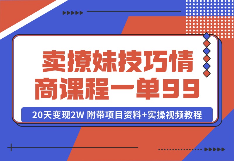 【2024.10.13】卖撩妹技巧 高情商撩妹课程 一单99，号称20天变现2W 附带项目资料+实操视频教程-旺朝科技