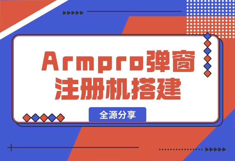 【2024.10.16】Armpro弹窗注册机搭建全源分享-旺朝科技
