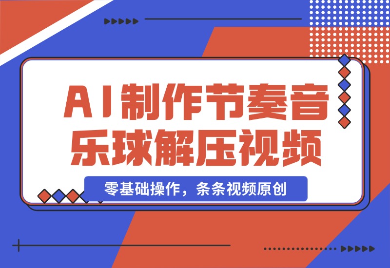 【2024.10.28】AI制作节奏音乐球解压视频，不需要专业工具，零基础操作，条条视频原创-旺朝科技