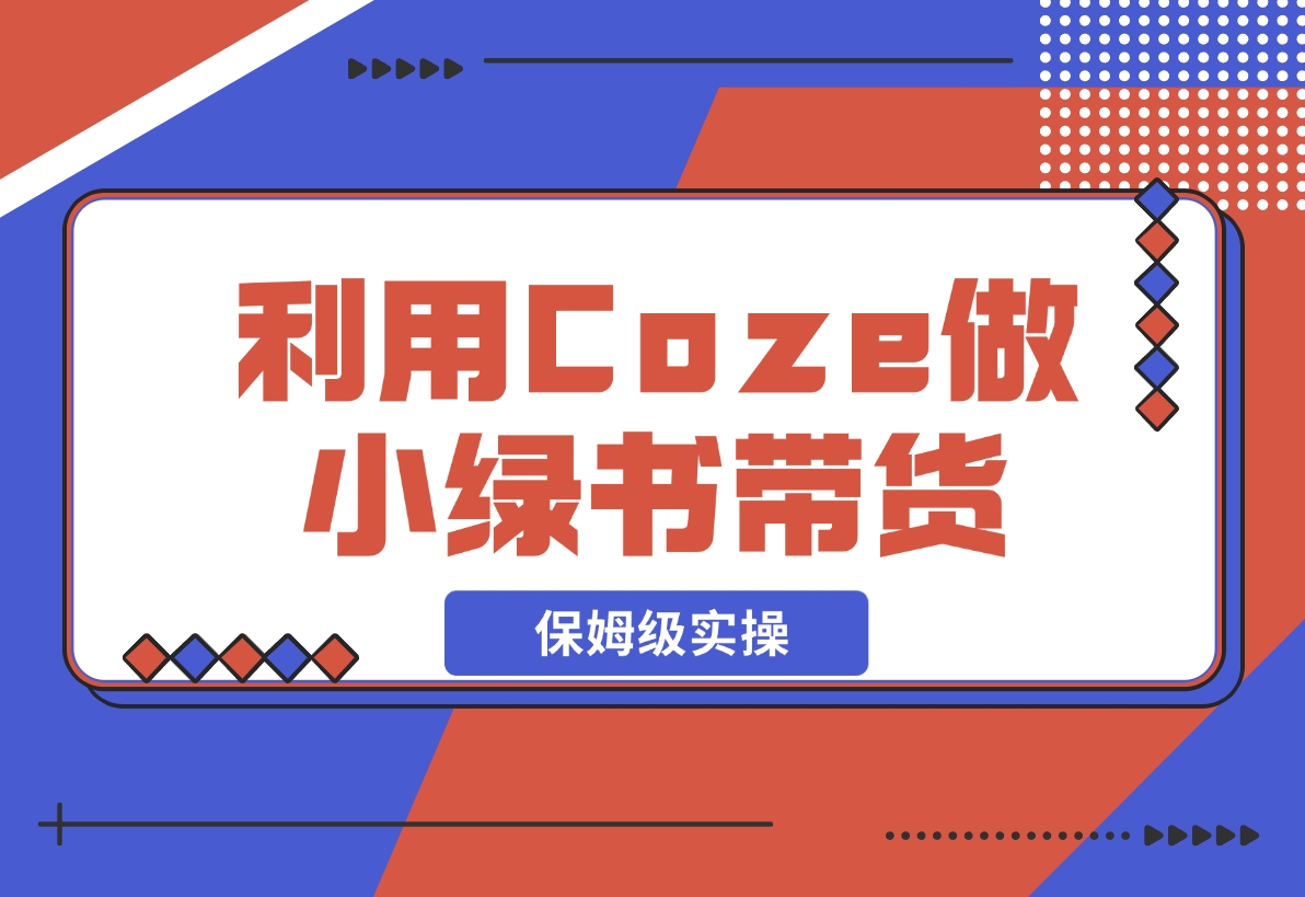 【2024.11.08】利用Coze 做小绿书带货 保姆级实操流程拆解，全文6000字+-旺朝科技