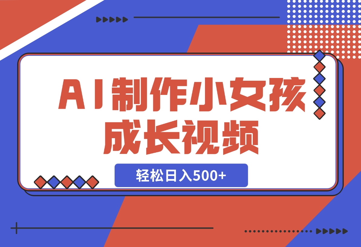【2024.11.10】AI制作小女孩成长视频，纯原创制作，无需剪辑经验，轻松日入500+-旺朝科技