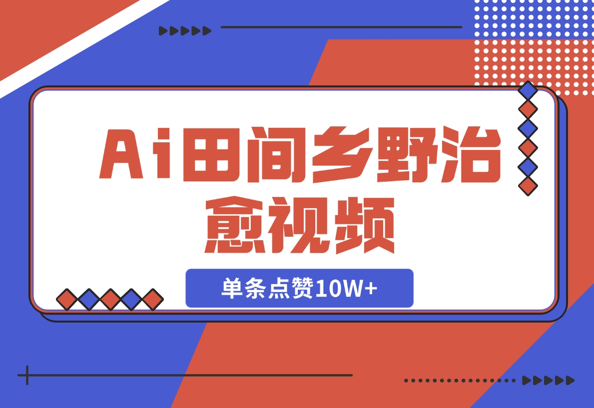 【2024.11.10】Ai田间乡野治愈视频，爆款视频单条点赞10W+，单日变现1000+-旺朝科技