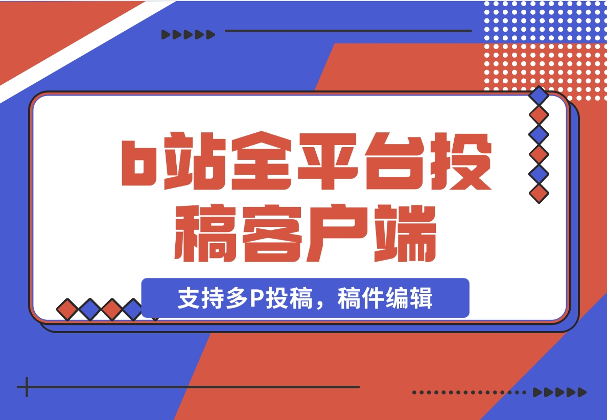 【2024.11.11】biliup b站全平台投稿客户端（支持多P投稿，稿件编辑）-旺朝科技