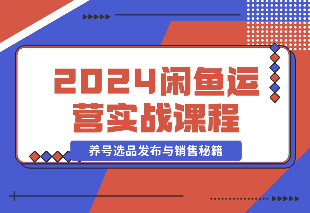 【2024.11.11】2024闲鱼运营实战课程：揭秘养号、选品、发布与销售秘籍，助你快速出单-旺朝科技