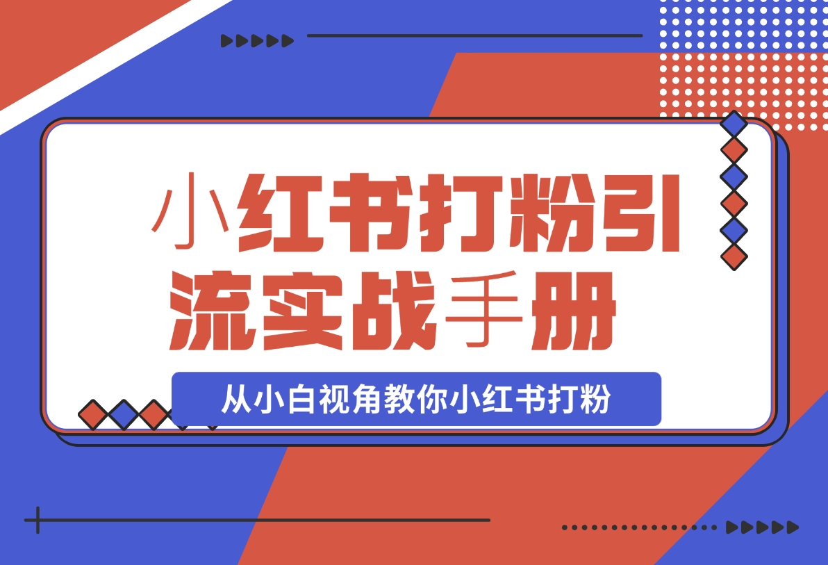 【2024.11.15】⼩红书打粉引流实战⼿册 从小白视角教你小红书打粉 1.3W字干货分享-旺朝科技