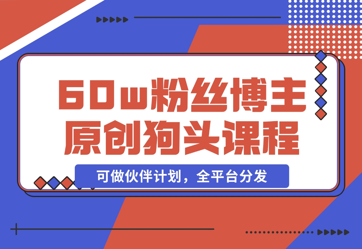 【2024.11.16】抖音60w粉丝博主原创狗头课程，可做伙伴计划，全平台分发-旺朝科技