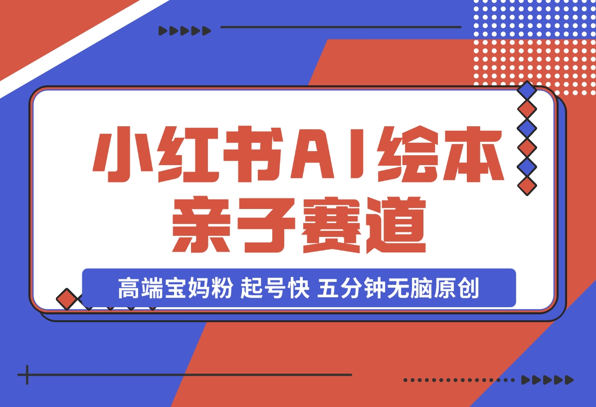 【2024.11.17】小红书AI绘本 亲子赛道 高端宝妈粉 起号快 五分钟无脑原创-旺朝科技