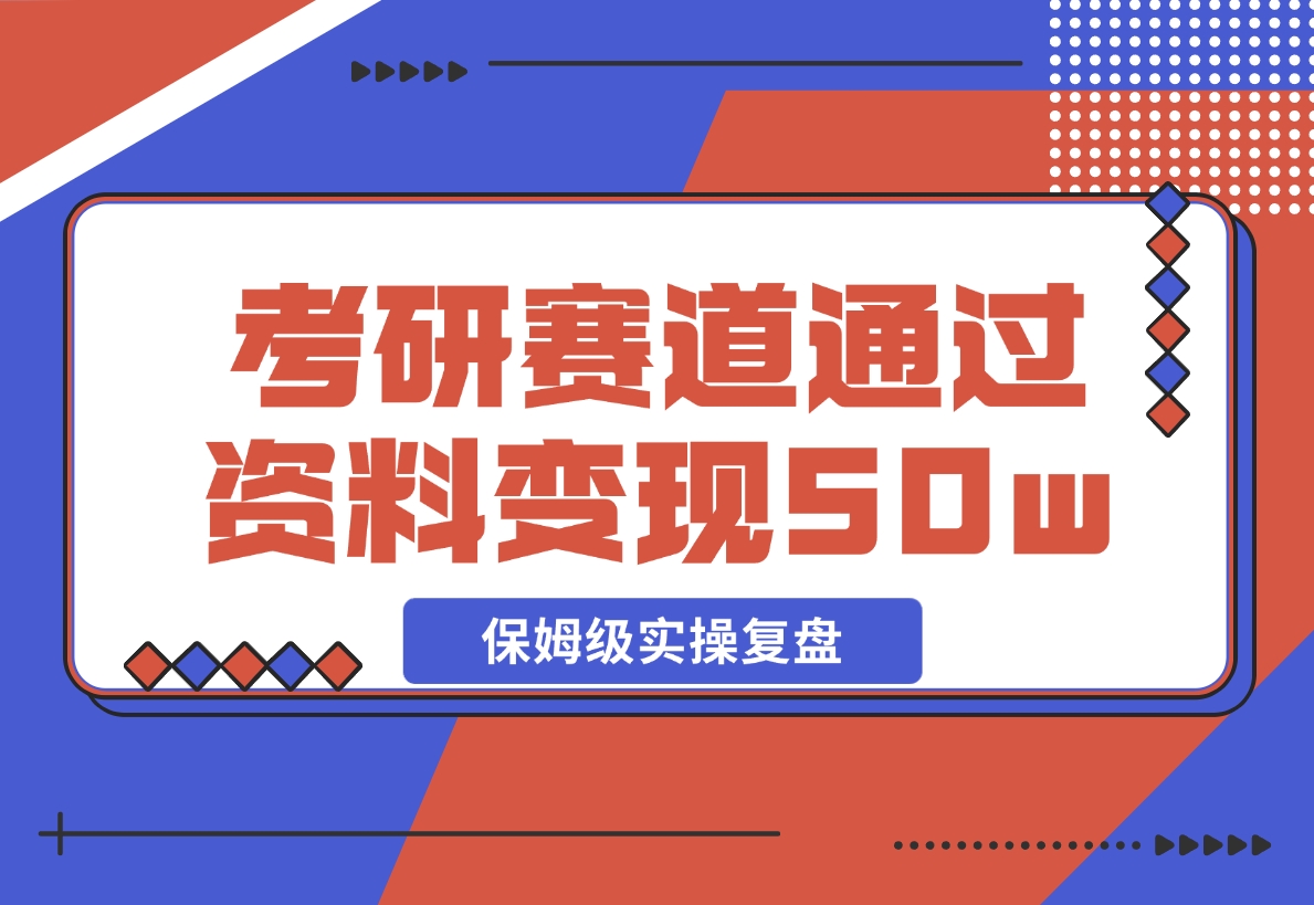 【2024.11.25】考研赛道 | 通过虚拟资料变现50w的保姆级实操复盘—全文1.5w字分享-旺朝科技