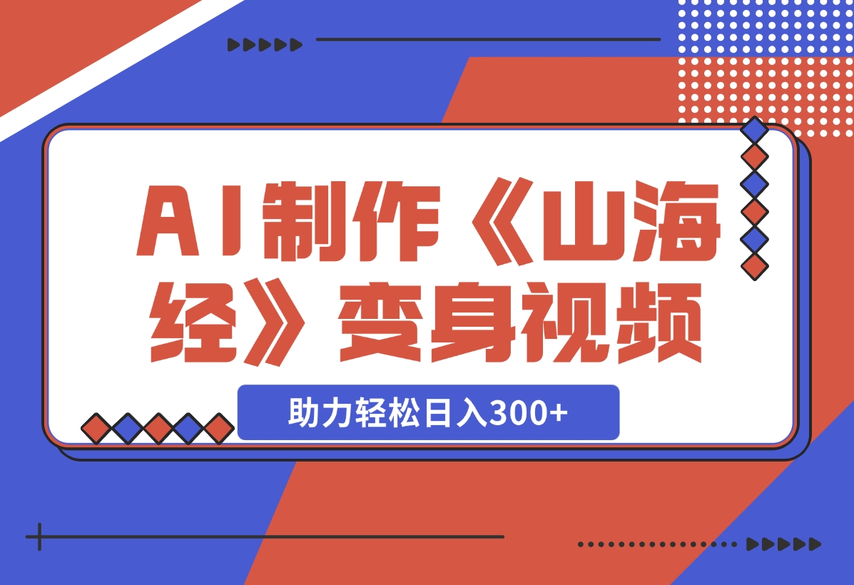 【2024.11.27】AI制作《山海经》变身视频，超详细制作流程，附描述词制作方法，助力轻松日入300+-旺朝科技