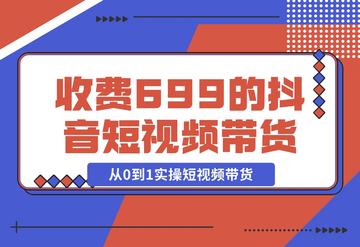 【2024.12.01】收费699的抖音短视频带货实操课，带你从0到1实操短视频带货-旺朝科技