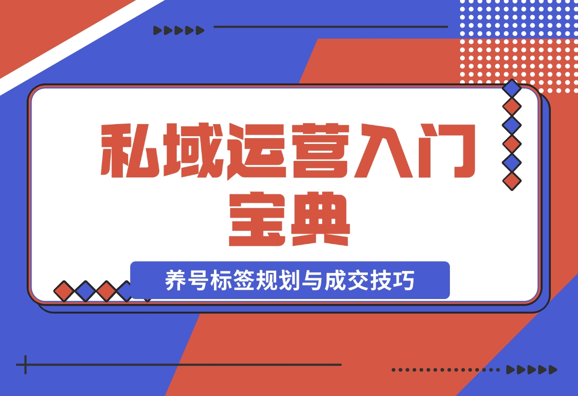【2024.12.02】私域运营入门宝典：从基础到实战，详解养号、标签、朋友圈规划与成交技巧-旺朝科技