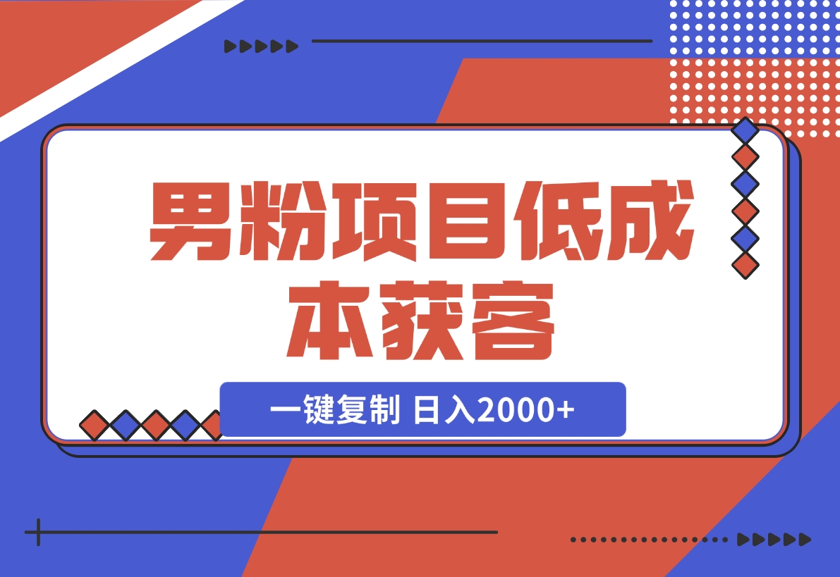 【2024.12.02】男粉项目：低成本获客、快速变现、一键复制 日入2000+-旺朝科技