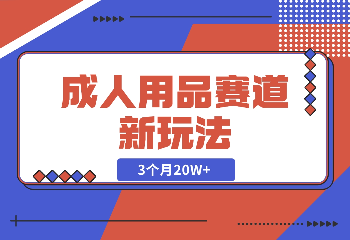 【2024.12.04】成人用品赛道新玩法，情趣用品一个长期暴利的赛道，3个月20W+-旺朝科技