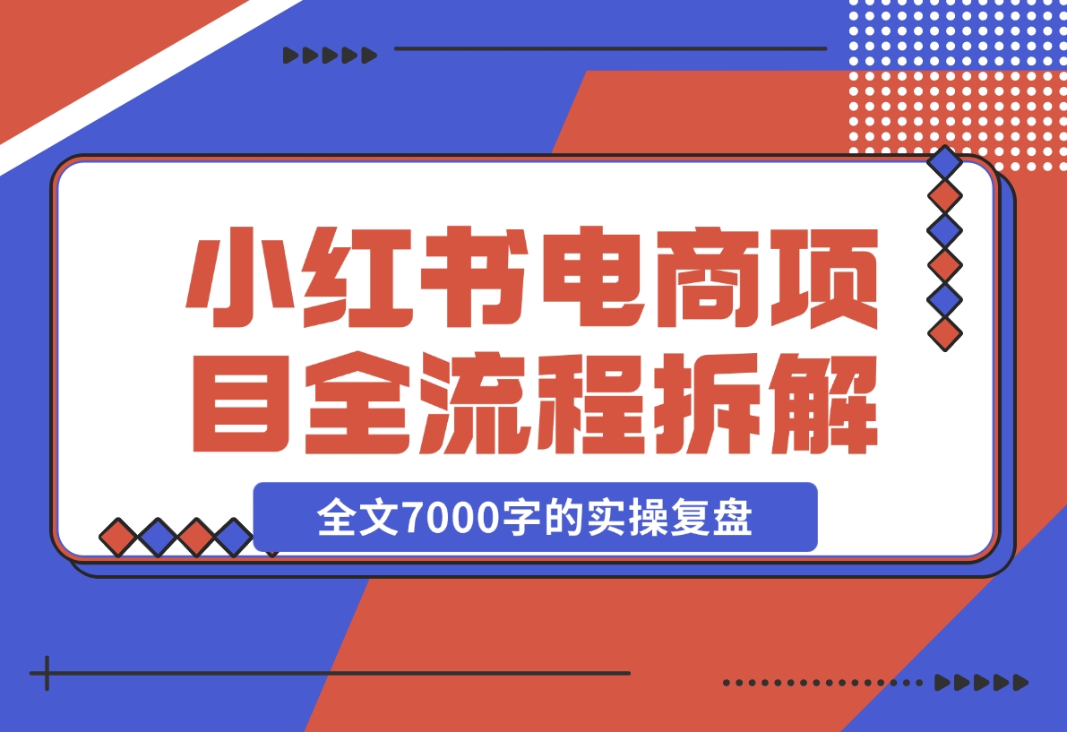 【2024.12.06】小红书电商项目全流程拆解，0基础小白也可以看懂，全文7000字的实操复盘-旺朝科技