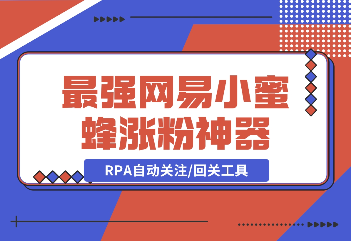 【2024.12.09】10分钟，我就开发出了最强网易小蜜蜂涨粉神器：RPA自动关注/回关工具-旺朝科技