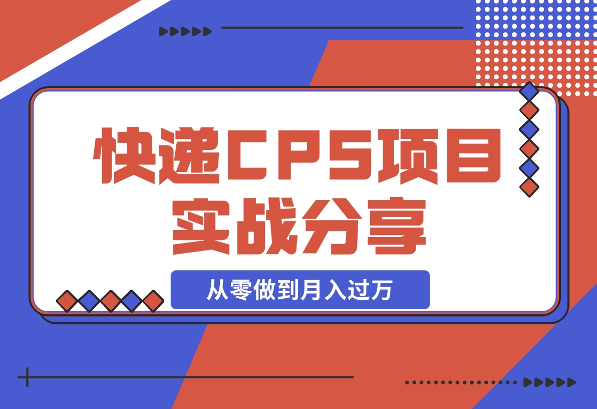【2024.12.09】快递CPS项目实战分享，4个月时间，从零做到月入过万-旺朝科技