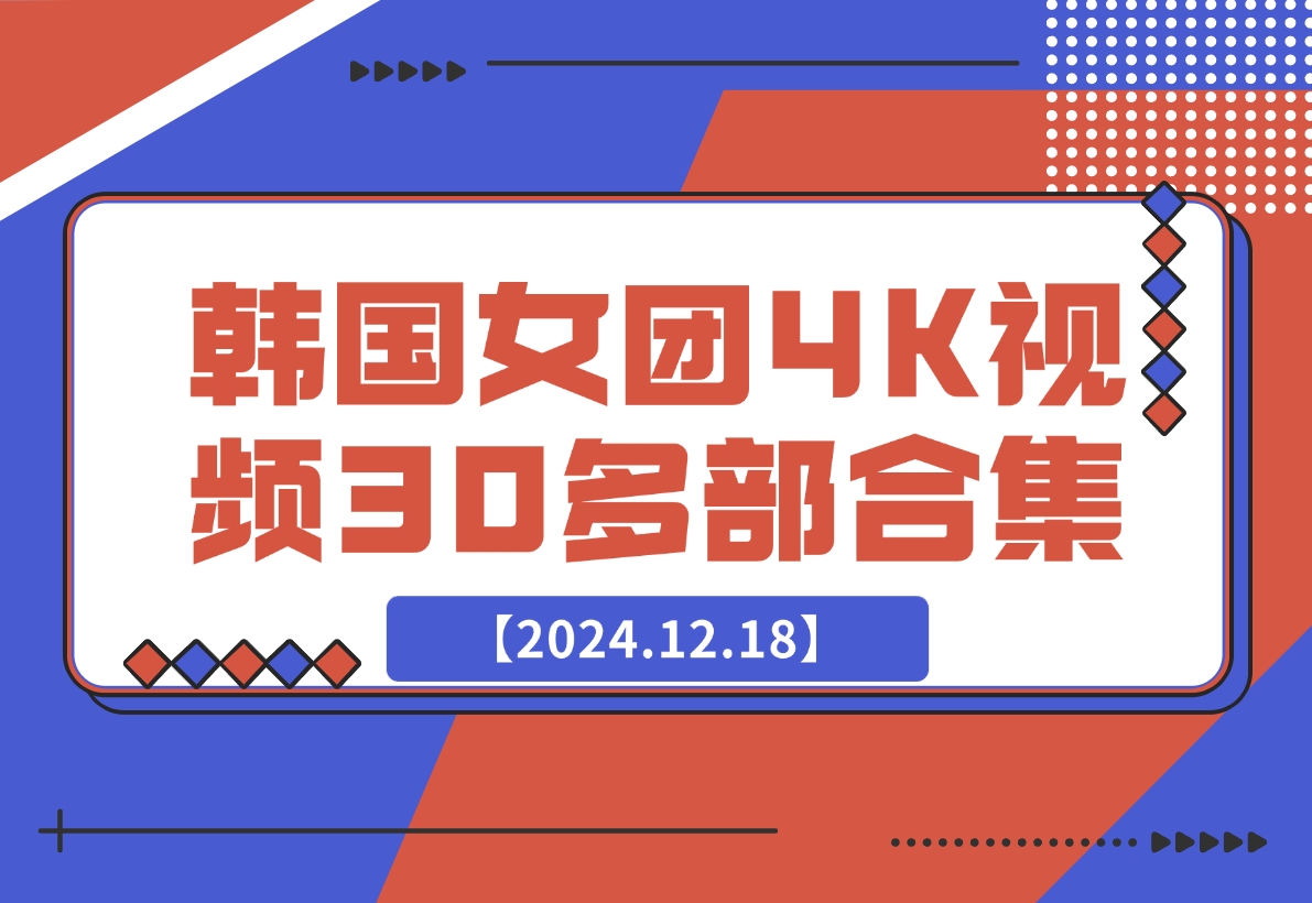 【2024.12.18】韩国女团4K视频30多部合集-旺朝科技