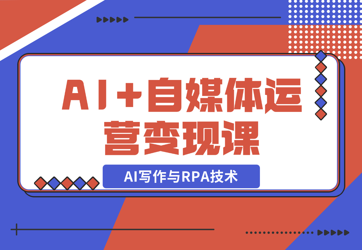 【2024.12.22】AI+自媒体运营变现课，掌握AI写作与RPA技术，轻松实现自媒体变现-旺朝科技