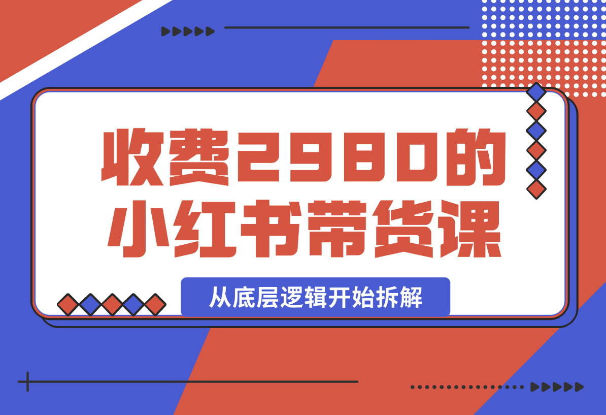 【2024.12.30】收费2980的小红书带货课程,从底层逻辑开始拆解小红书带货 附带陪跑项目课件-旺朝科技