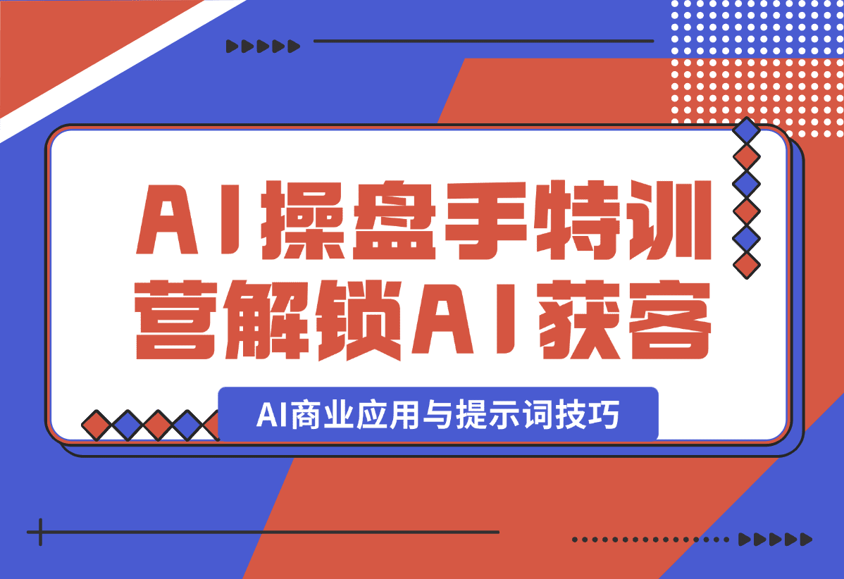 【2025.1.5】AI-操盘手特训营，解锁AI获客新模式，全面掌握AI商业应用与提示词技巧-旺朝科技