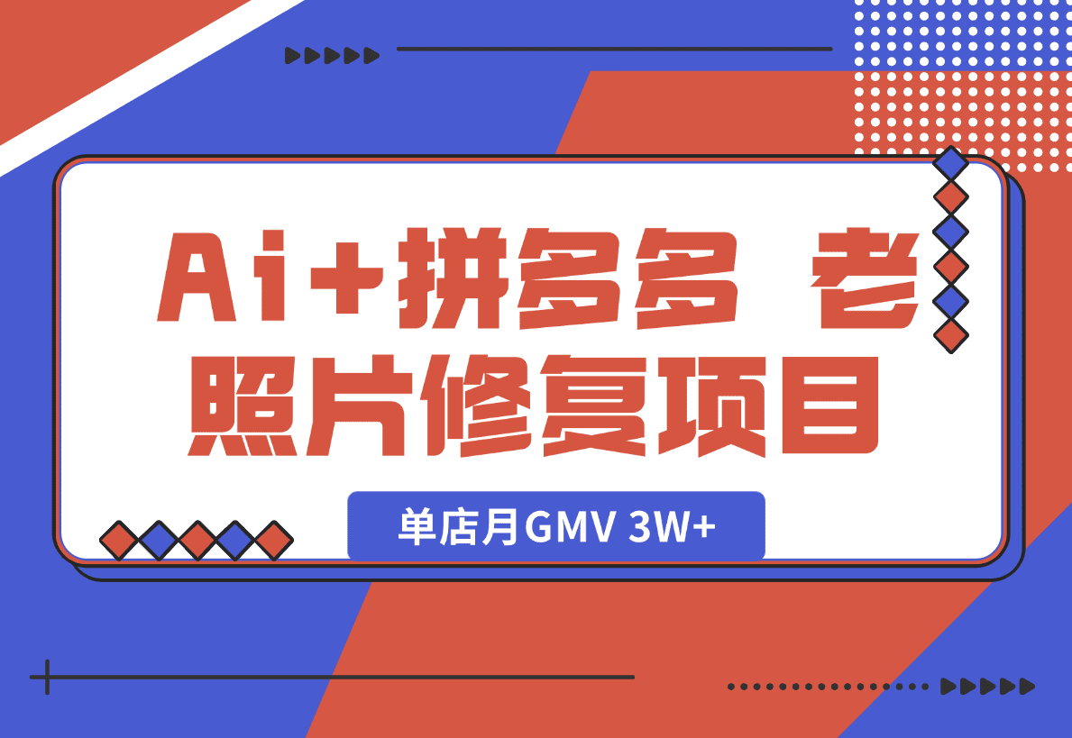 【2025.1.18】Ai+拼多多 老照片修复项目 单店月GMV 3W+ 完整项目实操复盘分享-旺朝科技