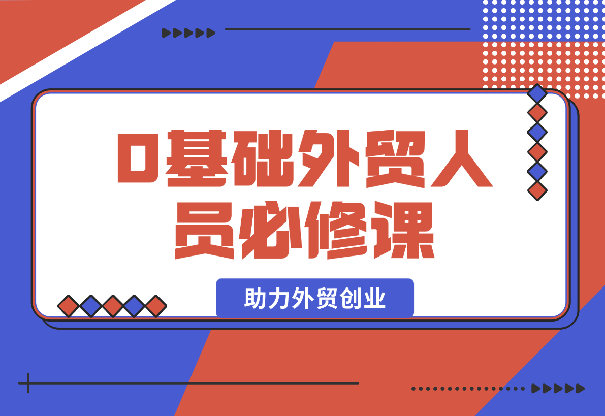 【2025.1.25】0基础外贸人员必修课：全面解析外贸商业定位与开发客户技巧，助力外贸创业-旺朝科技