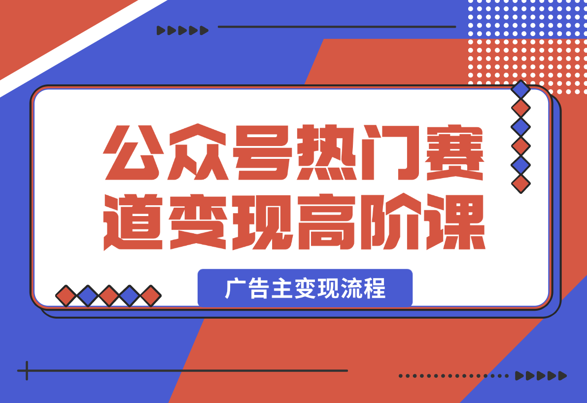 【2025.2.14】公众号变现高阶课：热门赛道、对标分析、广告主变现流程、矩阵玩法-旺朝科技