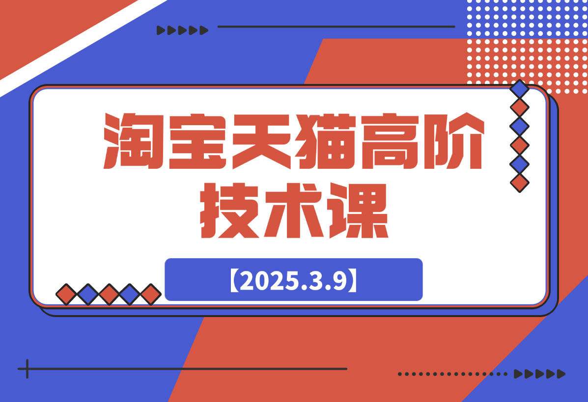 【2025.3.9】淘宝天猫高阶技术课：连环起量法：全店改造，暴力评价，安全补单策略-旺朝科技