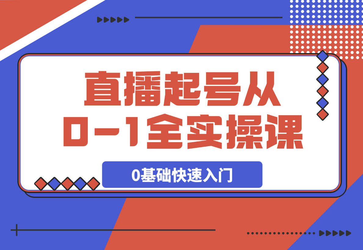  【2025.3.16】直播起号从0-1全实操课，新人0基础快速入门，0-1阶段流程化学习-旺朝科技