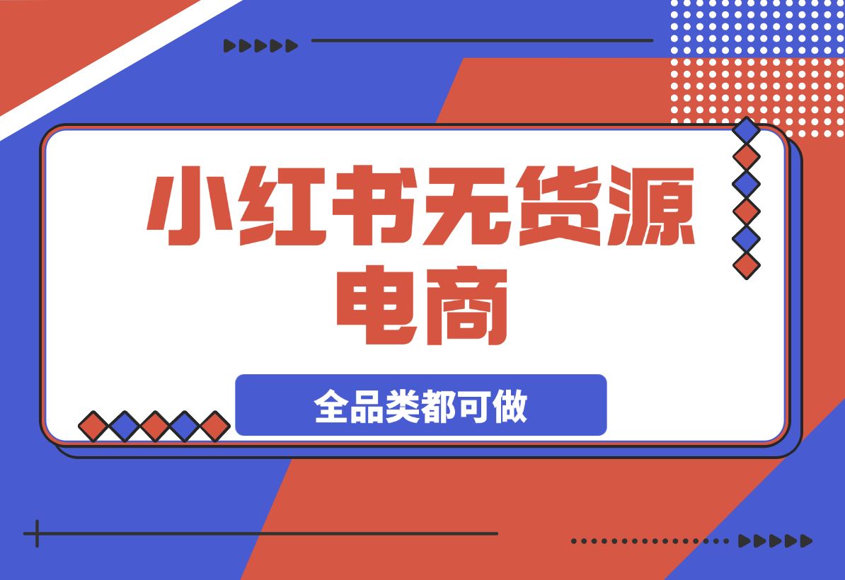 【2025.3.21】小红书无货源电商，全品类都可以做，学会了轻松月入过万-旺朝科技