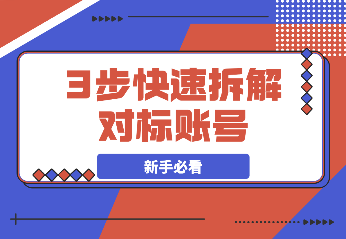 【2025.3.24】新手必看！3步拆解对标账号，草根博主也能快速变现！-旺朝科技