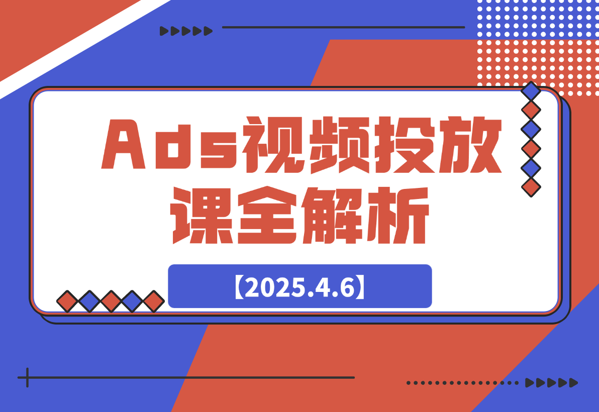 【2025.4.6】Ads视频投放课全解析：选品、投流、剪辑到数据分析，一站式掌握投放秘诀-旺朝科技