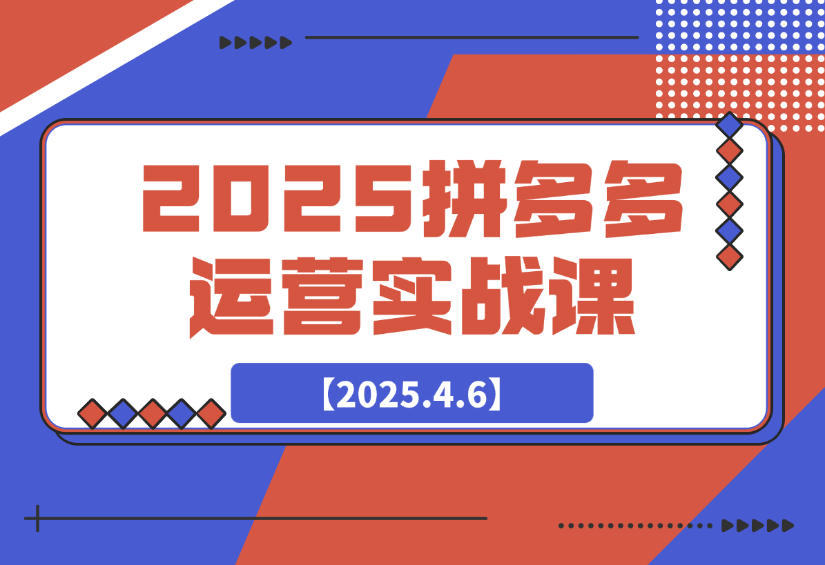【2025.4.6】2025拼多多运营实战课，从开店到直播，全方位助力电商人（40节课）-旺朝科技