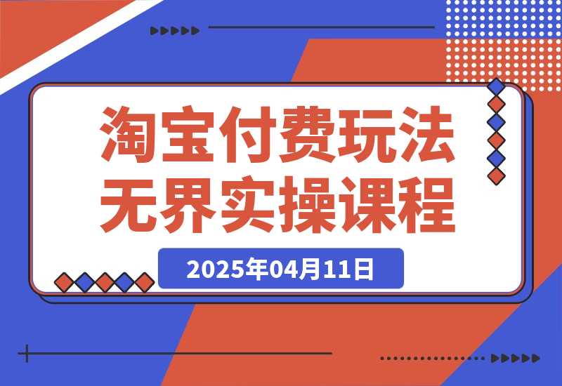 【2025.4.11】淘宝付费玩法无界实操课程,高价解决一切烦恼,大力出奇迹-旺朝科技