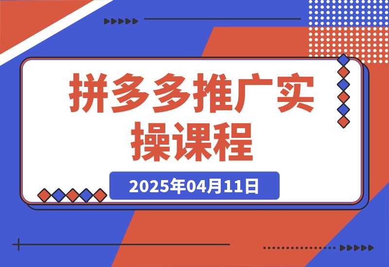 【2025.4.11】拼多多推广实操课程，从小白到精通付费玩法-旺朝科技