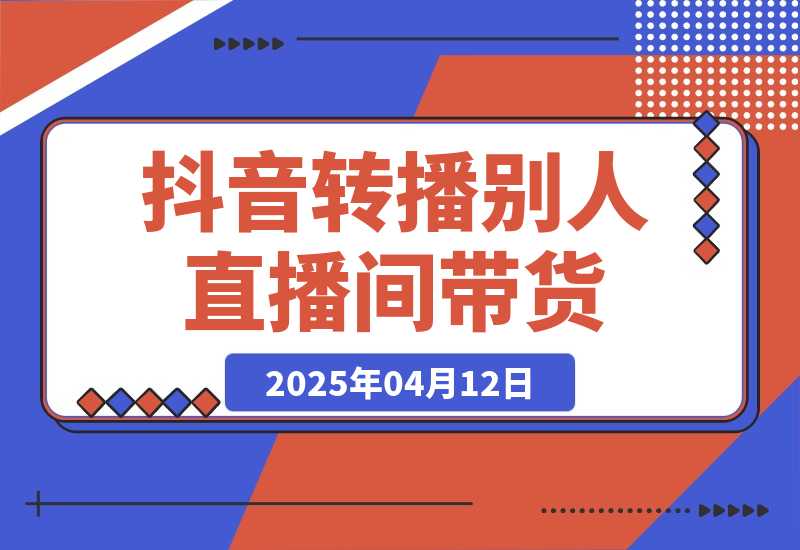 【2025.4.12】抖音转播别人的直播间带货月入10万＋(不露脸、不出镜) -旺朝科技