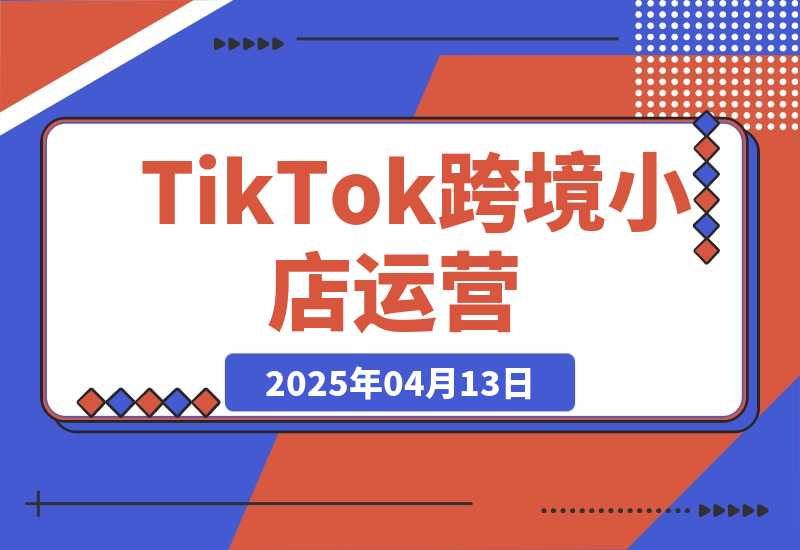 【2025.4.13】TikTok跨境小店运营，精通开店流程与运营逻辑，提升店铺运营效率-旺朝科技