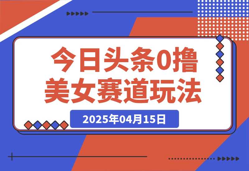 【2025.4.15】今日头条0撸美女赛道玩法，一天轻松200+，也可以分发到小绿书-旺朝科技