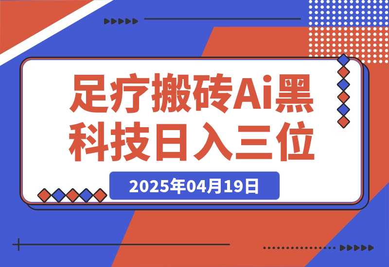 【2025.4.18】足疗搬砖+Ai黑科技，5分钟一条视频，手把手教学小白也能日入三位数-旺朝科技