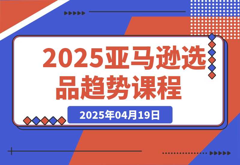 【2025.4.18】2025亚马逊选品趋势课程，含多品类选品案例，提升新品成功率-旺朝科技