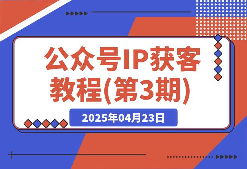 【2025.4.22】公众号IP获客教程(第3期)，从入门到商业闭环，打造爆款文章-旺朝科技