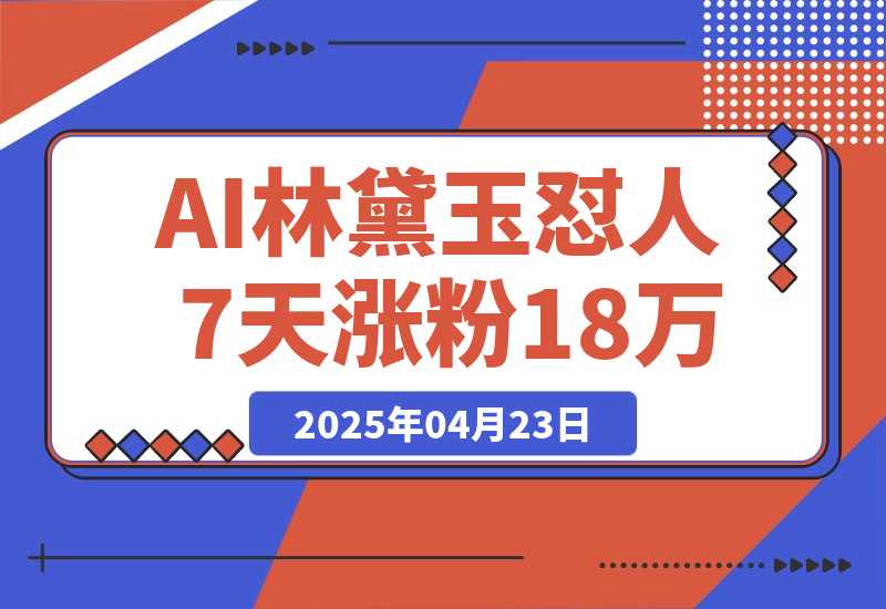 【2025.4.22】AI林黛玉怼人，引爆流量池7天涨粉18万，变现9000+-旺朝科技