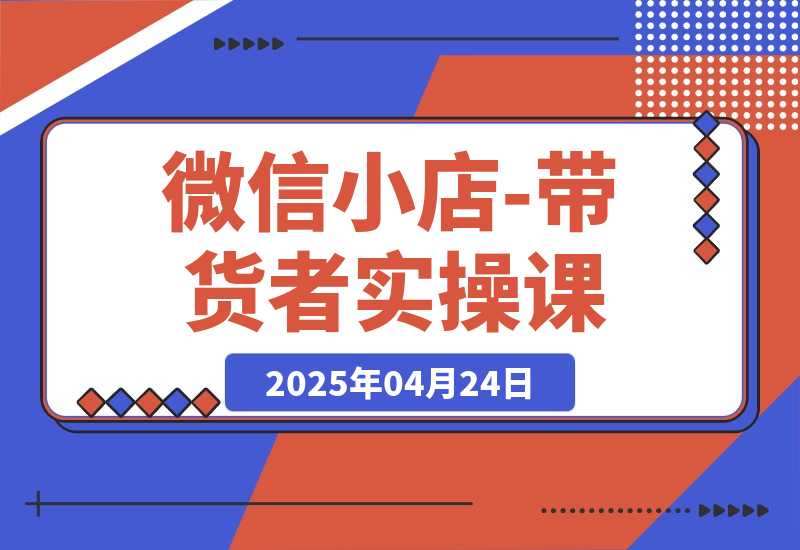 【2025.4.24】微信小店-带货者实操课-旺朝科技