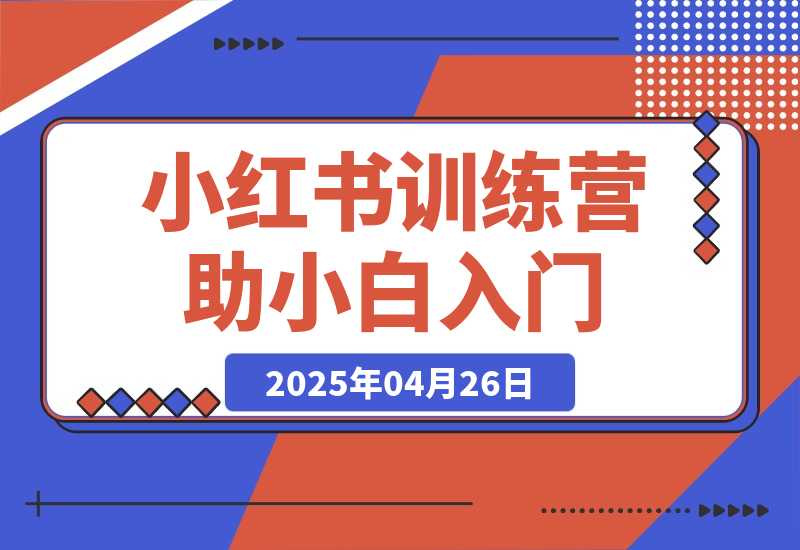 【2025.4.26】小红书训练营，助小白入门，掌握技巧变达人，课程实操又全面（12节课）-旺朝科技