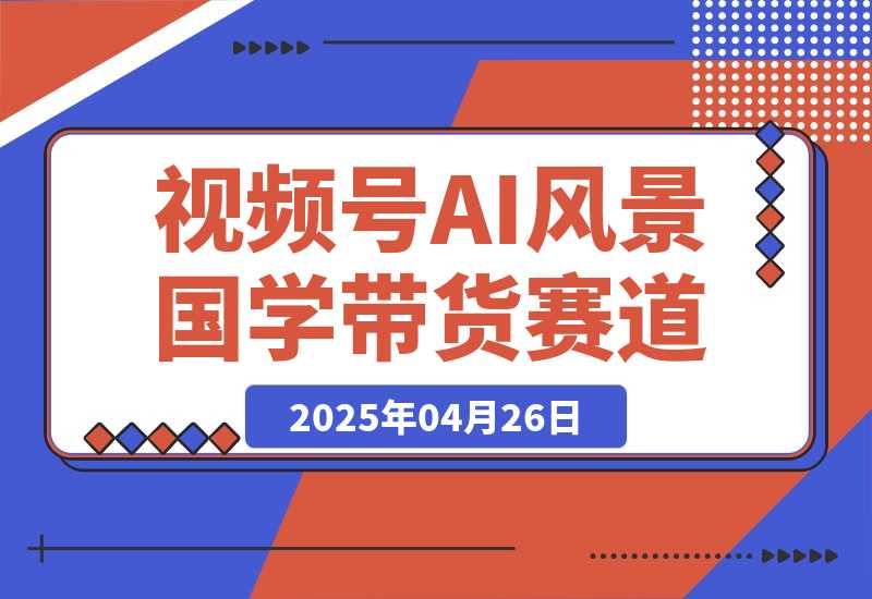 【2025.4.26】视频号AI风景加国学文案带货赛道，小白可做，轻松日入四位数-旺朝科技