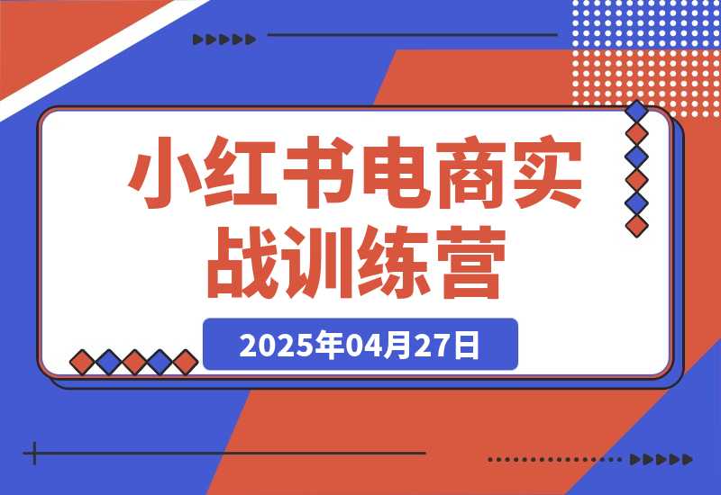 【2025.4.27】小红书电商实战训练营，从零起步，掌握选品、笔记创作、店铺运营全攻略-旺朝科技