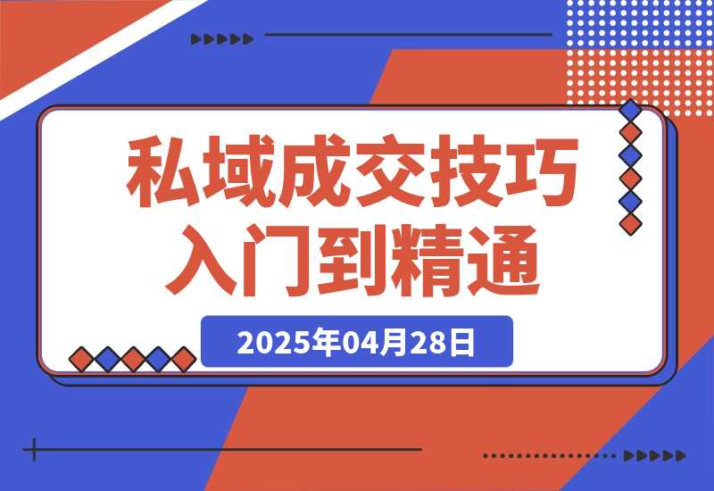 【2025.4.28】私域成交技巧，帮你从入门到精通，破解四大痛点，快速变现，轻松收钱-旺朝科技