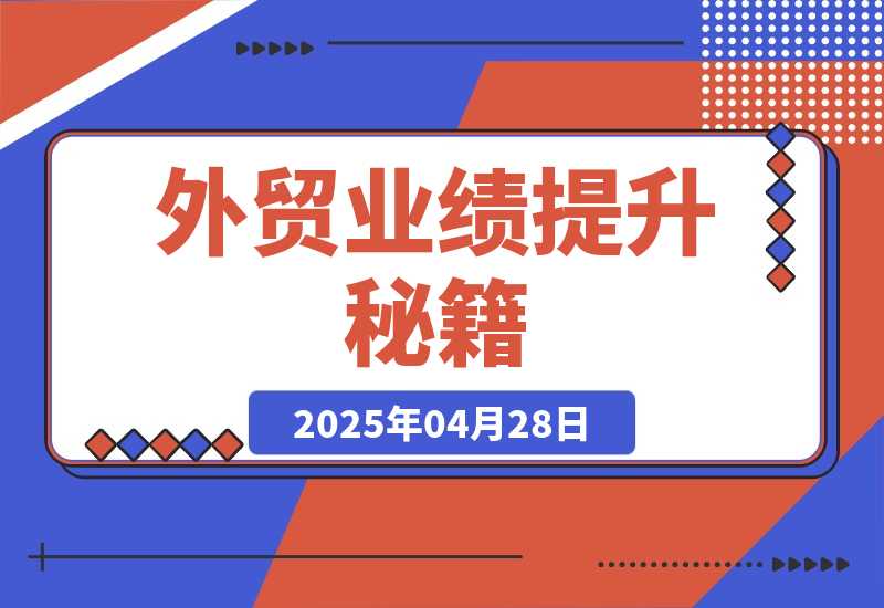 【2025.4.28】外贸业绩提升秘籍，把握产品获客要点，实现业绩倍增，轻松破局-旺朝科技