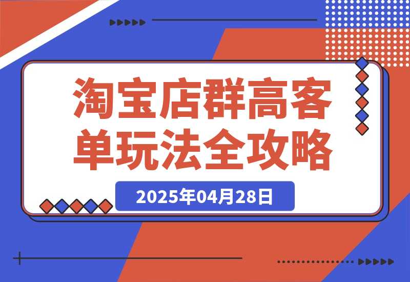 【2025.4.28】2025淘宝店群高客单玩法全攻略，把握高客单关键技巧，精通全周期运营-旺朝科技