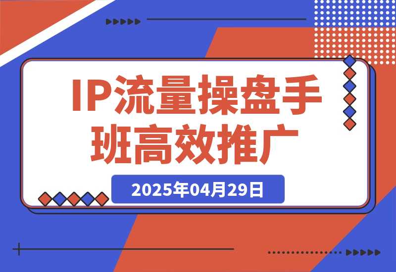 【2025.4.29】2025IP流量操盘手班,商业IP人物设计,获取内容素材,高效复制推广模式-旺朝科技